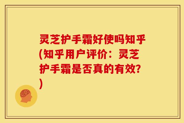 灵芝护手霜好使吗知乎(知乎用户评价:灵芝护手霜是否真的有效?)