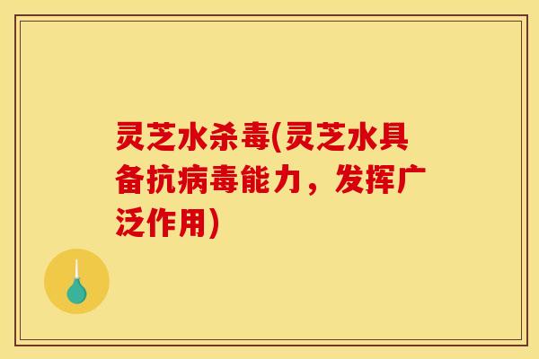 灵芝水杀毒(灵芝水具备抗病毒能力,发挥广泛作用)