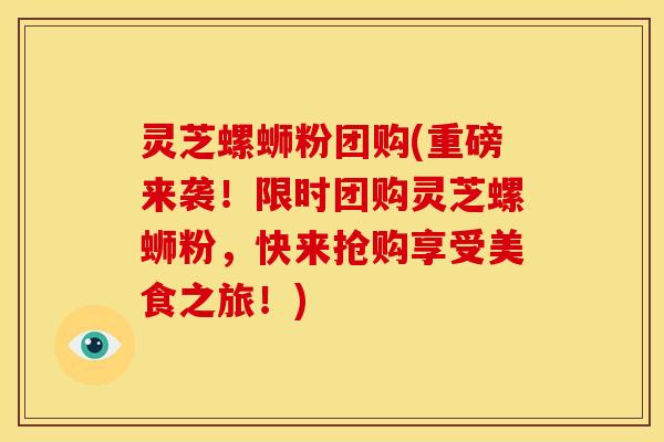 灵芝螺蛳粉团购(重磅来袭！限时团购灵芝螺蛳粉，快来抢购享受美食之旅！)