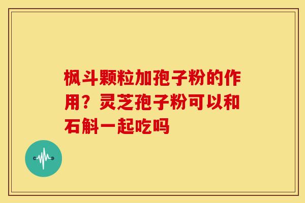枫斗颗粒加孢子粉的作用?灵芝孢子粉可以和石斛一起吃吗