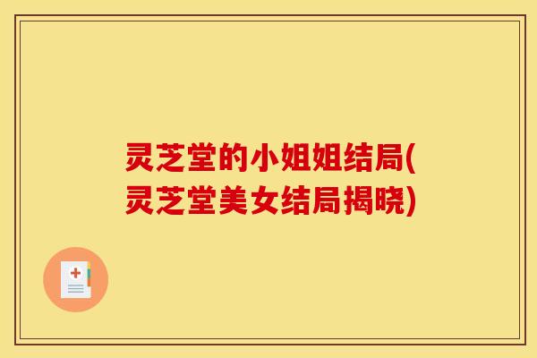 灵芝堂的小姐姐结局(灵芝堂美女结局揭晓)