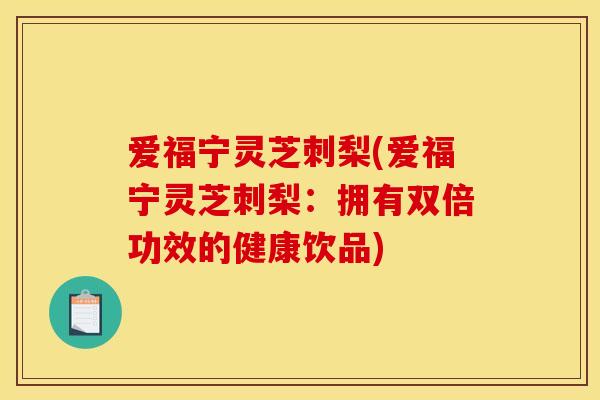 爱福宁灵芝刺梨(爱福宁灵芝刺梨：拥有双倍功效的健康饮品)