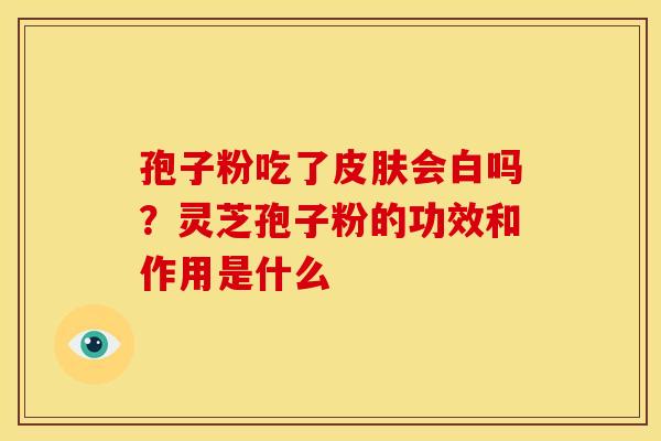 孢子粉吃了皮肤会白吗?灵芝孢子粉的功效和作用是什么