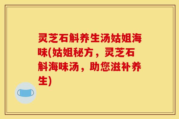 灵芝石斛养生汤姑姐海味(姑姐秘方，灵芝石斛海味汤，助您滋补养生)