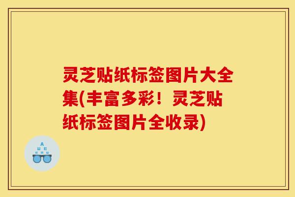 灵芝贴纸标签图片大全集(丰富多彩！灵芝贴纸标签图片全收录)