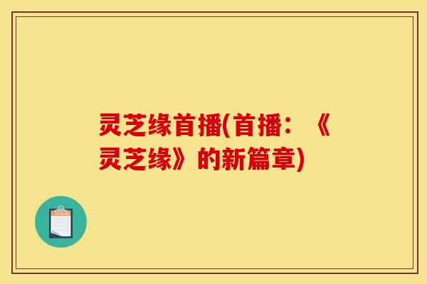 灵芝缘首播(首播:《灵芝缘》的新篇章)