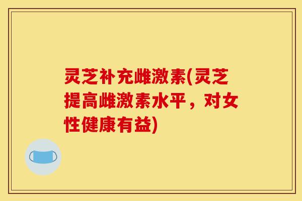 灵芝补充雌激素(灵芝提高雌激素水平，对女性健康有益)