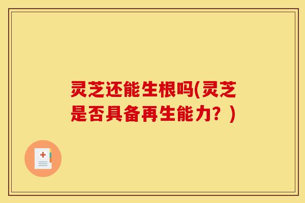 灵芝还能生根吗(灵芝是否具备再生能力?)