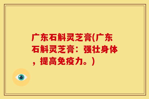 广东石斛灵芝膏(广东石斛灵芝膏:强壮身体,提高免疫力。)
