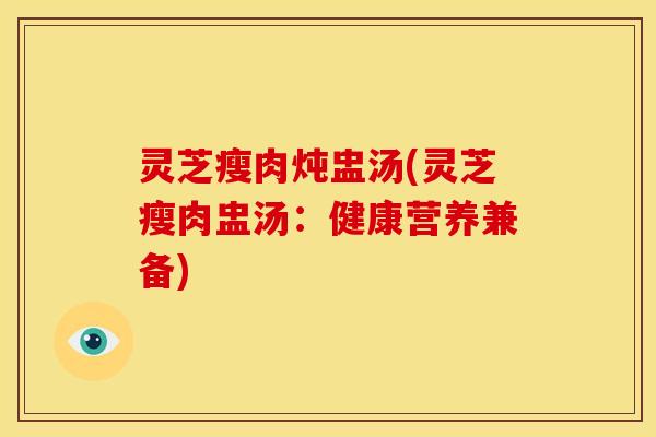 灵芝瘦肉炖盅汤(灵芝瘦肉盅汤:健康营养兼备)