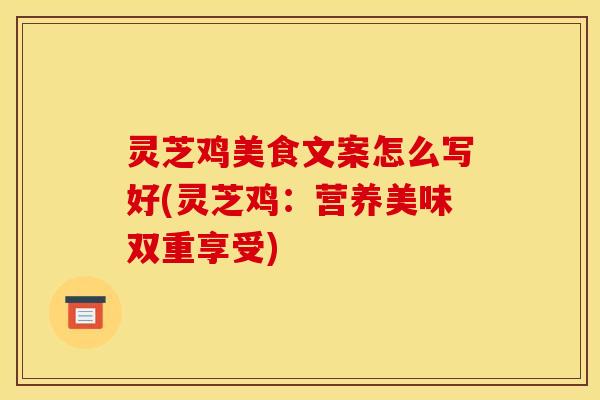 灵芝鸡美食文案怎么写好(灵芝鸡：营养美味双重享受)