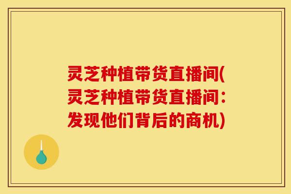 灵芝种植带货直播间(灵芝种植带货直播间:发现他们背后的商机)