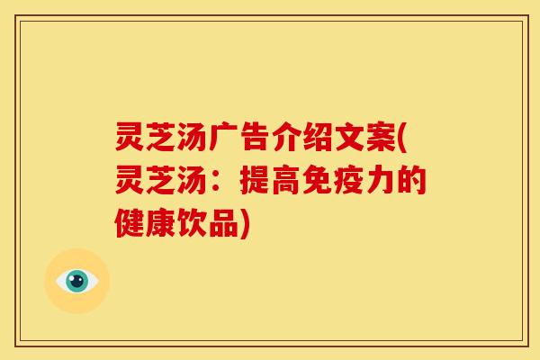 灵芝汤广告介绍文案(灵芝汤:提高免疫力的健康饮品)