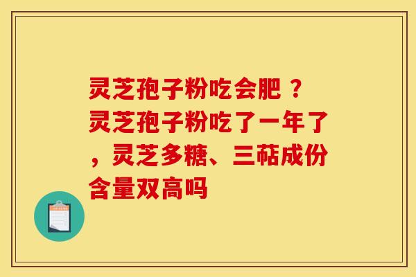 灵芝孢子粉吃会肥 ?灵芝孢子粉吃了一年了,灵芝多糖、三萜成份含量双高吗
