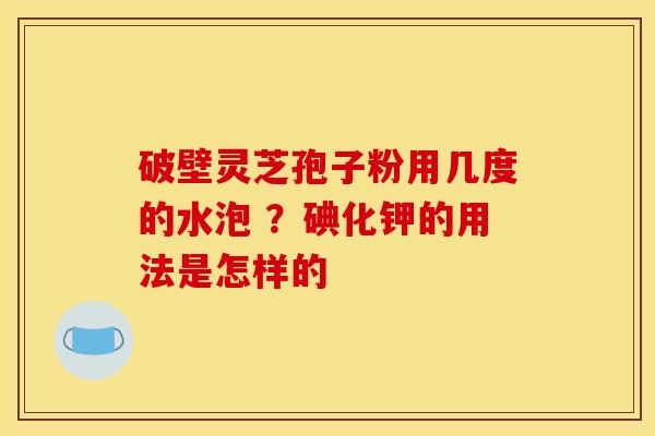 破壁灵芝孢子粉用几度的水泡 ？碘化钾的用法是怎样的