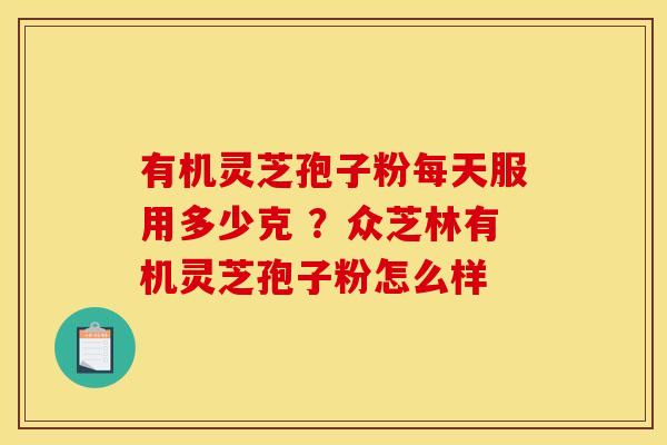有机灵芝孢子粉每天服用多少克 ?众芝林有机灵芝孢子粉怎么样