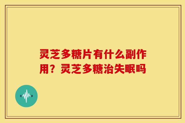 灵芝多糖片有什么副作用?灵芝多糖治失眠吗