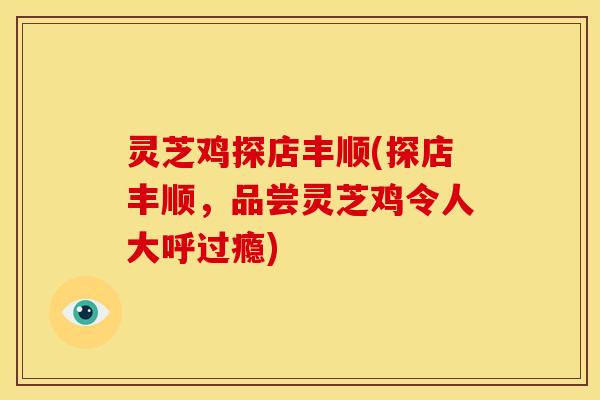 灵芝鸡探店丰顺(探店丰顺,品尝灵芝鸡令人大呼过瘾)