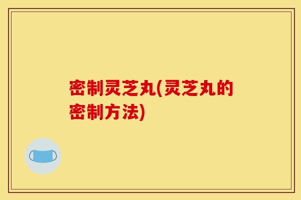 密制灵芝丸(灵芝丸的密制方法)