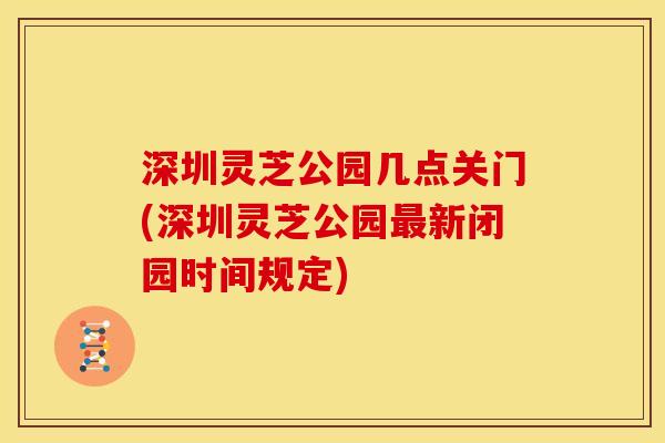 深圳灵芝公园几点关门(深圳灵芝公园最新闭园时间规定)