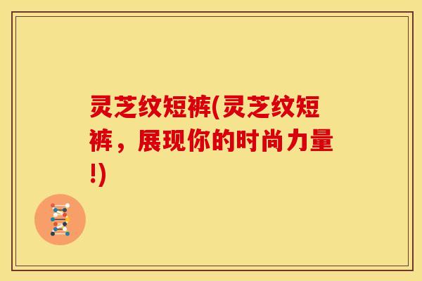 灵芝纹短裤(灵芝纹短裤，展现你的时尚力量!)