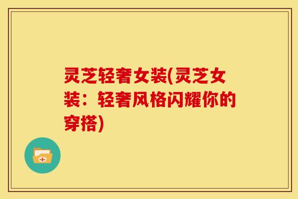 灵芝轻奢女装(灵芝女装：轻奢风格闪耀你的穿搭)