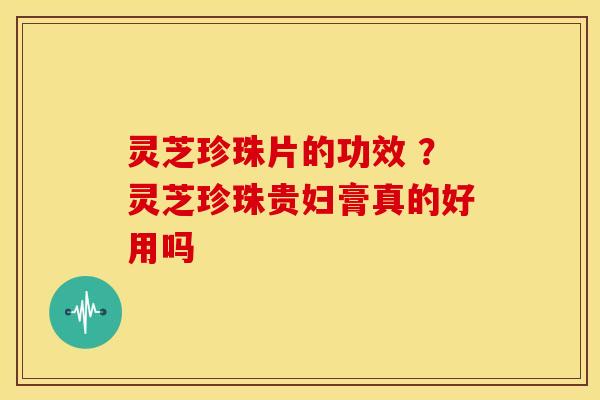 灵芝珍珠片的功效 ?灵芝珍珠贵妇膏真的好用吗