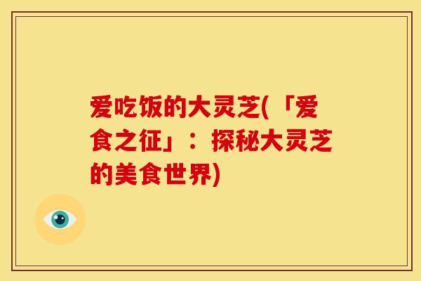 爱吃饭的大灵芝(「爱食之征」：探秘大灵芝的美食世界)
