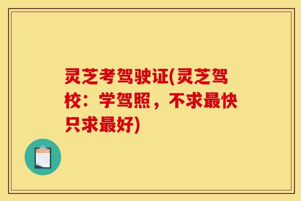 灵芝考驾驶证(灵芝驾校:学驾照,不求最快只求最好)