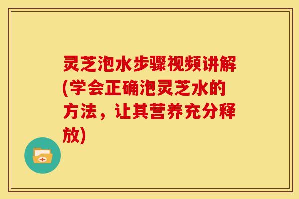 灵芝泡水步骤视频讲解(学会正确泡灵芝水的方法,让其营养充分释放)