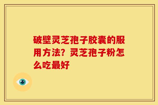 破壁灵芝孢子胶囊的服用方法?灵芝孢子粉怎么吃最好