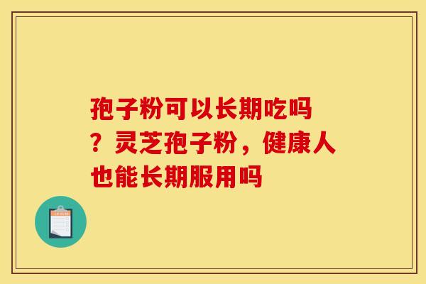 孢子粉可以长期吃吗 ?灵芝孢子粉,健康人也能长期服用吗