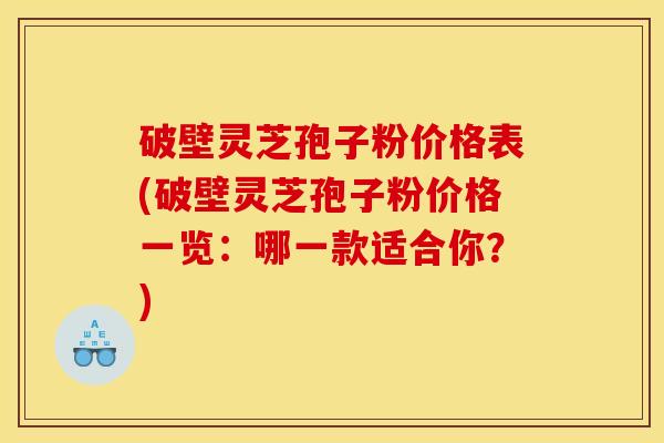 破壁灵芝孢子粉价格表(破壁灵芝孢子粉价格一览：哪一款适合你？)
