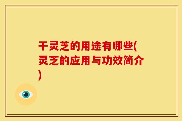 干灵芝的用途有哪些(灵芝的应用与功效简介)