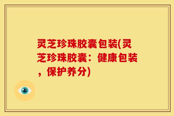 灵芝珍珠胶囊包装(灵芝珍珠胶囊:健康包装,保护养分)