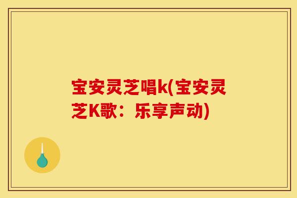 宝安灵芝唱k(宝安灵芝K歌:乐享声动)