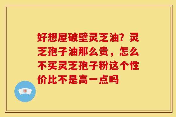 好想屋破壁灵芝油?灵芝孢子油那么贵,怎么不买灵芝孢子粉这个性价比不是高一点吗