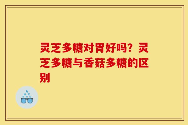 灵芝多糖对胃好吗?灵芝多糖与香菇多糖的区别