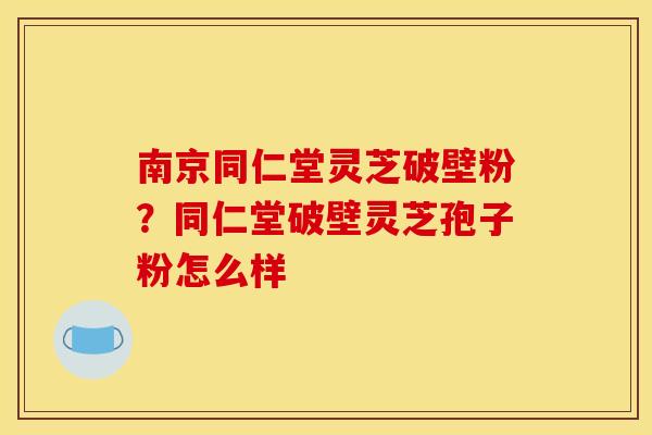 南京同仁堂灵芝破壁粉?同仁堂破壁灵芝孢子粉怎么样