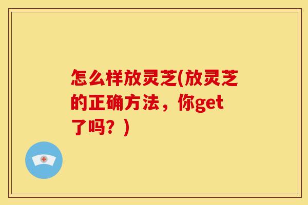 怎么样放灵芝(放灵芝的正确方法,你get了吗?)