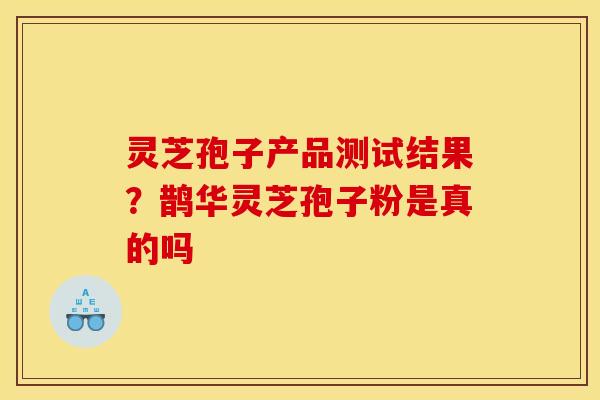 灵芝孢子产品测试结果?鹊华灵芝孢子粉是真的吗