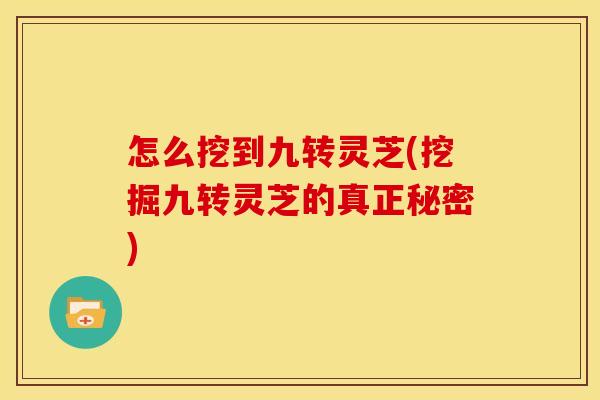 怎么挖到九转灵芝(挖掘九转灵芝的真正秘密)