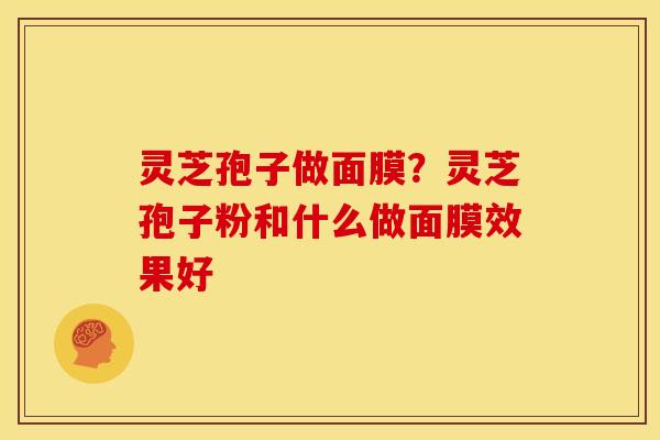 灵芝孢子做面膜？灵芝孢子粉和什么做面膜效果好