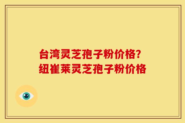 台湾灵芝孢子粉价格?纽崔莱灵芝孢子粉价格