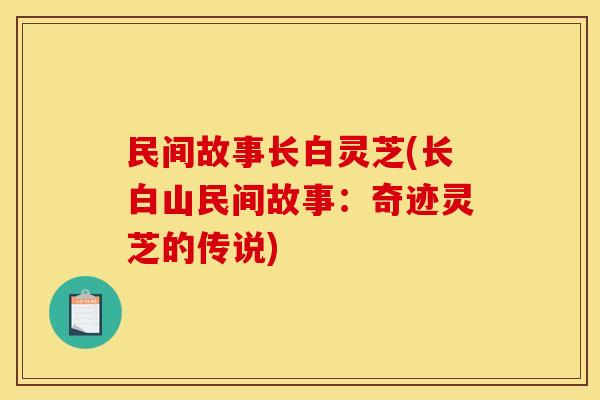 民间故事长白灵芝(长白山民间故事:奇迹灵芝的传说)