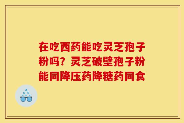 在吃西药能吃灵芝孢子粉吗?灵芝破壁孢子粉能同降压药降糖药同食