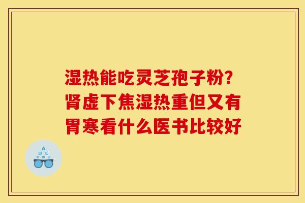 湿热能吃灵芝孢子粉?肾虚下焦湿热重但又有胃寒看什么医书比较好