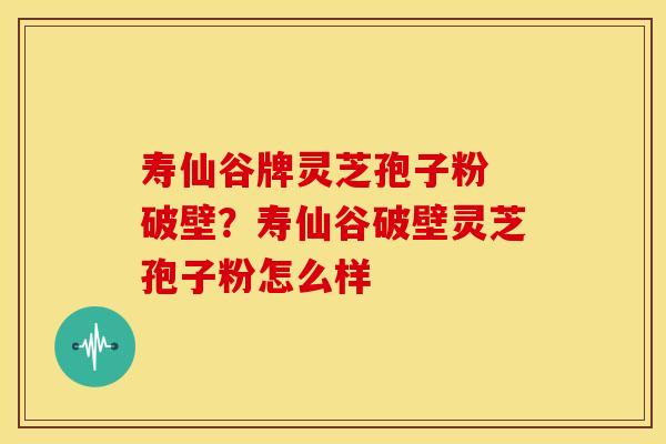 寿仙谷牌灵芝孢子粉 破壁?寿仙谷破壁灵芝孢子粉怎么样