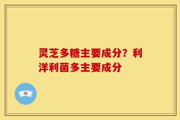 灵芝多糖主要成分？利洋利菌多主要成分