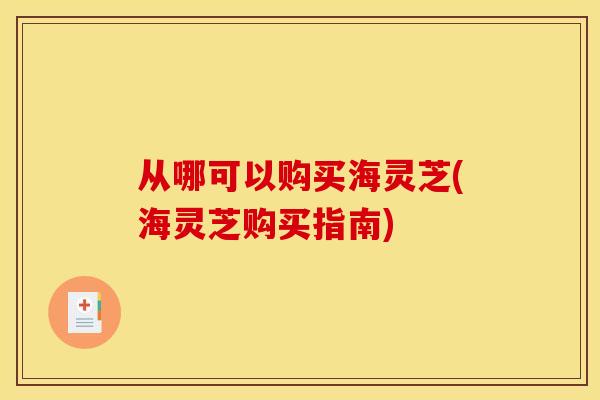 从哪可以购买海灵芝(海灵芝购买指南)